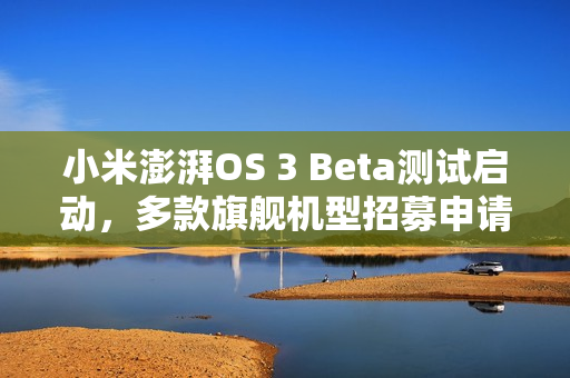 小米澎湃OS 3 Beta测试启动，多款旗舰机型招募申请
