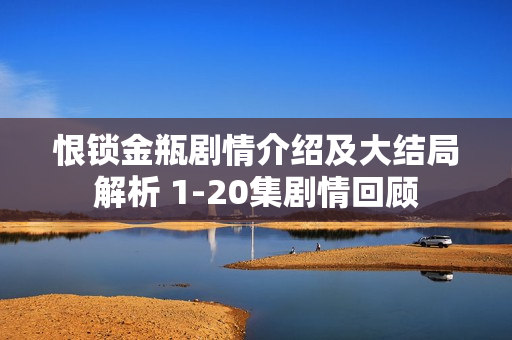 恨锁金瓶剧情介绍及大结局解析 1-20集剧情回顾 恨锁金瓶剧情介绍及大结局解析 1-20集剧情回顾
