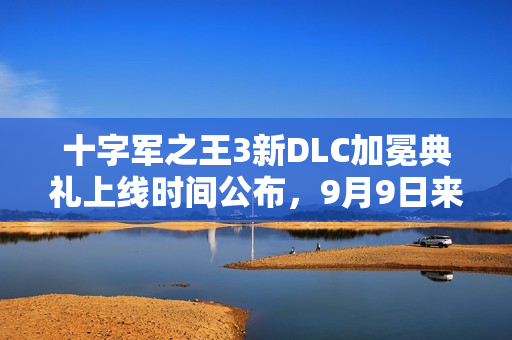 十字军之王3新DLC加冕典礼上线时间公布，9月9日来袭！