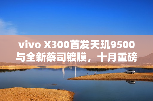 vivo X300首发天玑9500与全新蔡司镀膜，十月重磅来袭