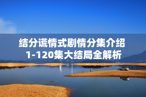 结分谎情式剧情分集介绍 1-120集大结局全解析 结分谎情式剧情分集介绍 1-120集大结局全解析