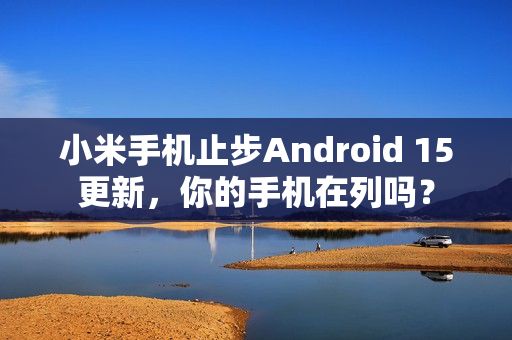 小米手机止步Android 15更新，你的手机在列吗？