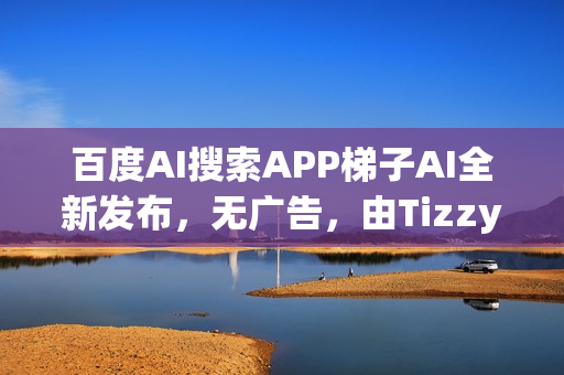 百度AI搜索APP梯子AI全新发布，无广告，由Tizzy.ai更名而来