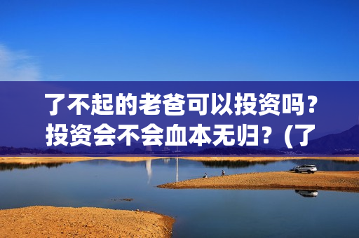了不起的老爸可以投资吗？投资会不会血本无归？(了不起的老爸咋样)