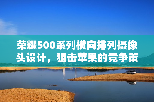 荣耀500系列横向排列摄像头设计，狙击苹果的竞争策略？