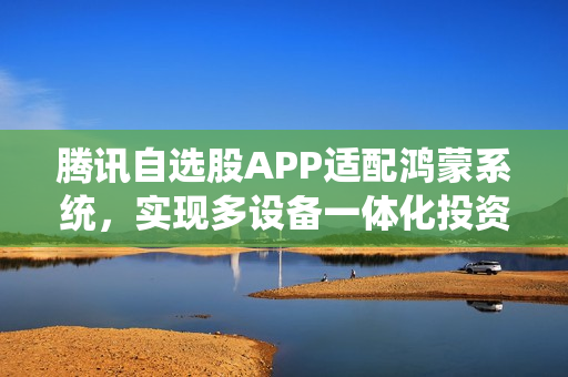腾讯自选股APP适配鸿蒙系统，实现多设备一体化投资理财体验