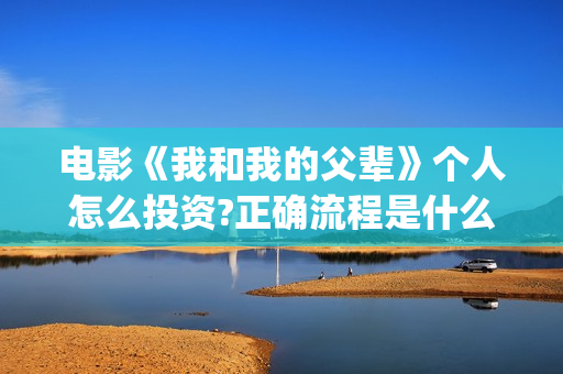 电影《我和我的父辈》个人怎么投资?正确流程是什么?成本高吗?(电影我和我的父辈简介)