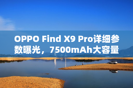 OPPO Find X9 Pro详细参数曝光，7500mAh大容量电池+2亿像素长焦镜头旗舰手机