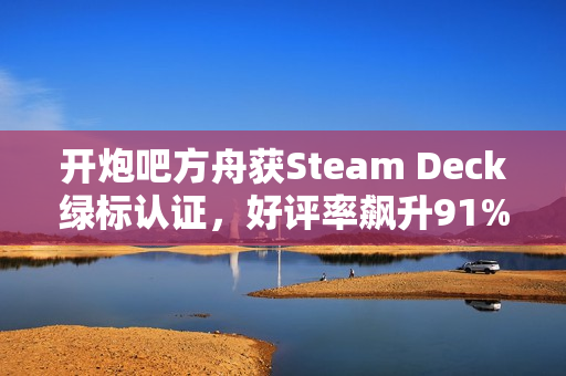 开炮吧方舟获Steam Deck绿标认证，好评率飙升91%彰显游戏优化成果