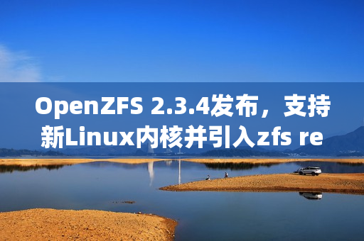 OpenZFS 2.3.4发布,支持新Linux内核并引入zfs rewrite子命令 OpenZFS 2.3.4发布,支持新Linux内核并引入zfs rewrite子命令