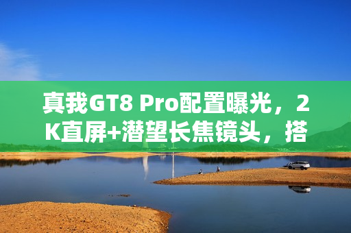 真我GT8 Pro配置曝光，2K直屏+潜望长焦镜头，搭载2亿像素摄像头