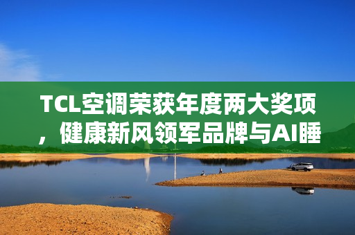 TCL空调荣获年度两大奖项，健康新风领军品牌与AI睡眠健康之星