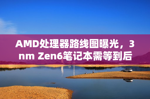 AMD处理器路线图曝光，3nm Zen6笔记本需等到后年