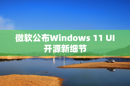 微软公布Windows 11 UI开源新细节