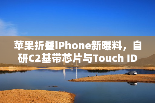 苹果折叠iPhone新曝料，自研C2基带芯片与Touch ID指纹识别技术融合，革新折叠手机体验