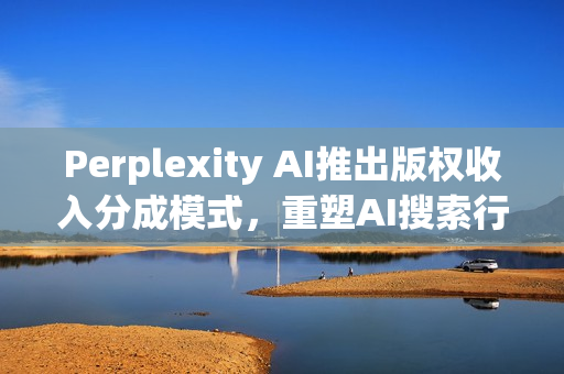 Perplexity AI推出版权收入分成模式，重塑AI搜索行业的创新之举
