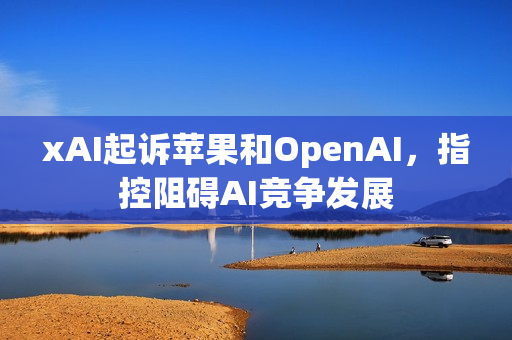 xAI起诉苹果和OpenAI，指控阻碍AI竞争发展
