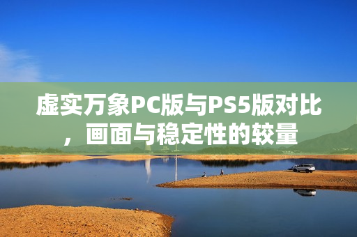 虚实万象PC版与PS5版对比，画面与稳定性的较量