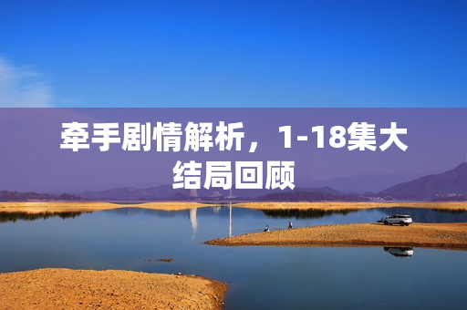 牵手剧情解析,1-18集大结局回顾 牵手剧情解析,1-18集大结局回顾