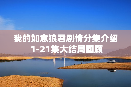 我的如意狼君剧情分集介绍 1-21集大结局回顾