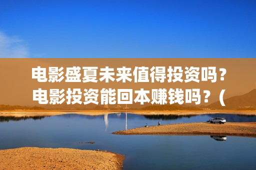 电影盛夏未来值得投资吗？电影投资能回本赚钱吗？(盛夏未来这部电影怎么样)