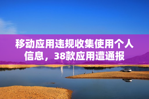 移动应用违规收集使用个人信息，38款应用遭通报