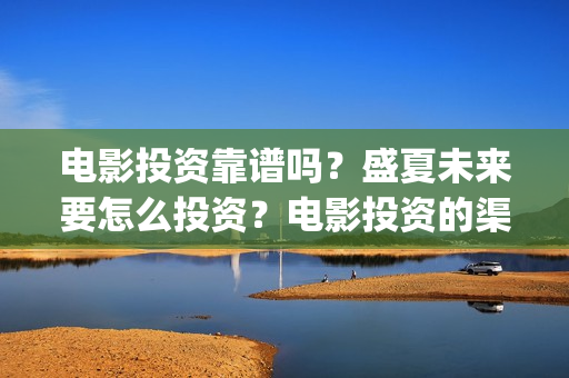 电影投资靠谱吗？盛夏未来要怎么投资？电影投资的渠道是什么？(电影投资真的能赚钱吗)