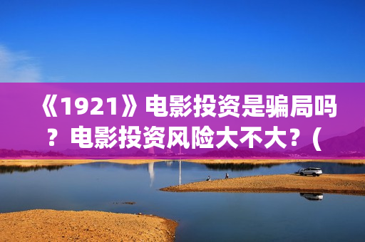 《1921》电影投资是骗局吗？电影投资风险大不大？(电影 《1921》)