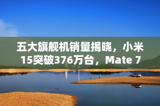 五大旗舰机销量揭晓，小米15突破376万台，Mate 70稳坐第二位置