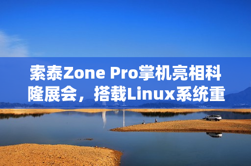 索泰Zone Pro掌机亮相科隆展会，搭载Linux系统重磅亮相