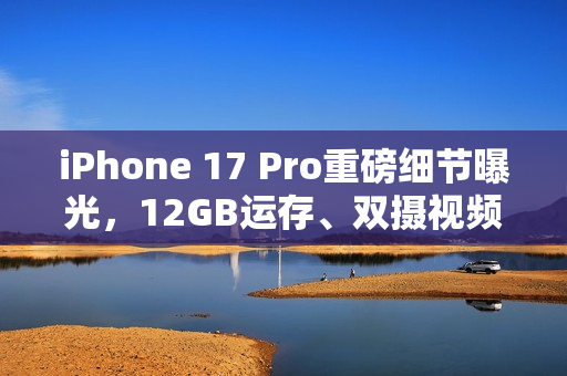 iPhone 17 Pro重磅细节曝光，12GB运存、双摄视频录制及VC散热技术揭秘