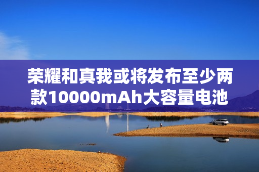 荣耀和真我或将发布至少两款10000mAh大容量电池手机