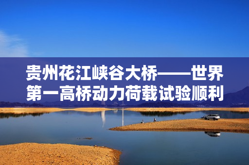 贵州花江峡谷大桥——世界第一高桥动力荷载试验顺利展开