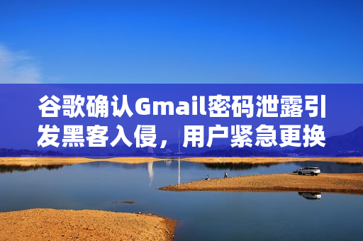 谷歌确认Gmail密码泄露引发黑客入侵，用户紧急更换密码成必要举措
