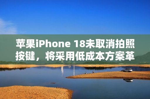苹果iPhone 18未取消拍照按键，将采用低成本方案革新设计