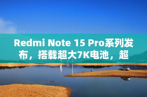 Redmi Note 15 Pro系列发布，搭载超大7K电池，超值999元起售！