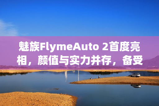 魅族FlymeAuto 2首度亮相，颜值与实力并存，备受瞩目