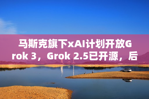 马斯克旗下xAI计划开放Grok 3，Grok 2.5已开源，后续版本预计半年后亮相