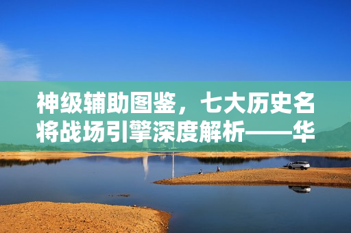 神级辅助图鉴,七大历史名将战场引擎深度解析——华佗、诸葛亮、貂蝉等悉数登场 神级辅助图鉴,七大历史名将战场引擎深度解析——华佗、诸葛亮、貂蝉等悉数登场