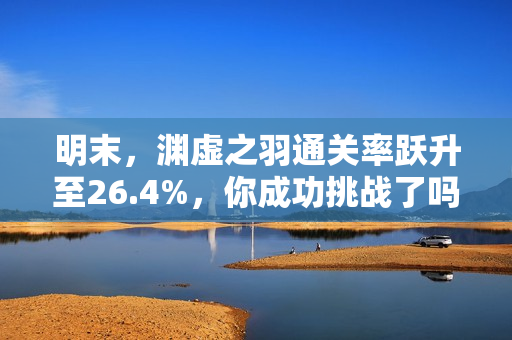 明末，渊虚之羽通关率跃升至26.4%，你成功挑战了吗？