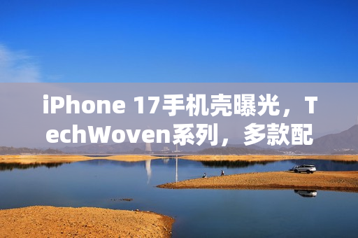 iPhone 17手机壳曝光，TechWoven系列，多款配色设计亮相