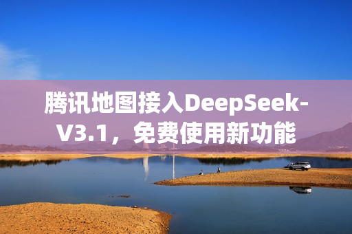 腾讯地图接入DeepSeek-V3.1，免费使用新功能