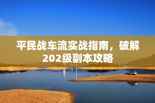 平民战车流实战指南，破解202级副本攻略