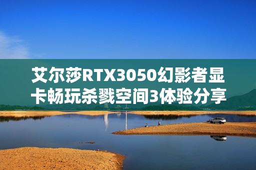 艾尔莎RTX3050幻影者显卡畅玩杀戮空间3体验分享 艾尔莎RTX3050幻影者显卡畅玩杀戮空间3体验分享