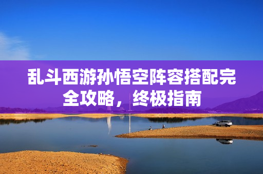 乱斗西游孙悟空阵容搭配完全攻略，终极指南