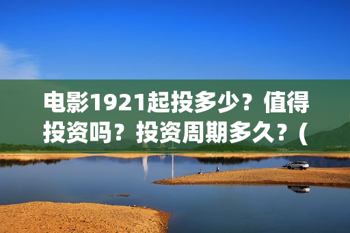 电影1921起投多少？值得投资吗？投资周期多久？(电影1921投资方有哪些上市公司)