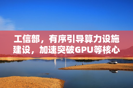 工信部，有序引导算力设施建设，加速突破GPU等核心技术瓶颈