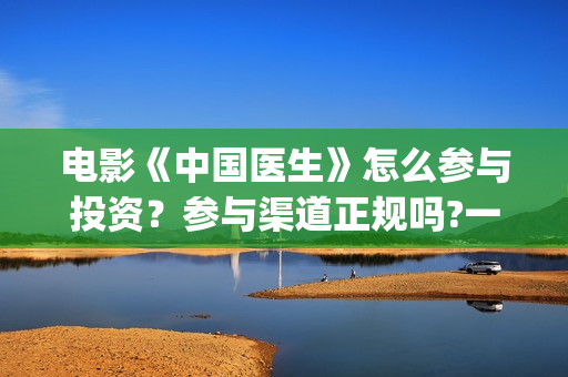 电影《中国医生》怎么参与投资？参与渠道正规吗?一个份额是多少?(电影《中国医生》在线观看)