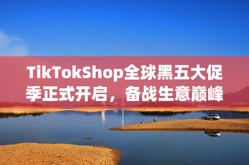 TikTokShop全球黑五大促季正式开启，备战生意巅峰冲刺！