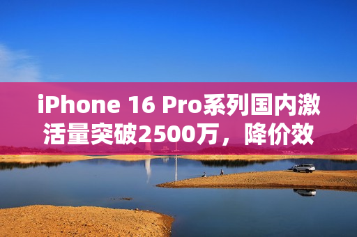 iPhone 16 Pro系列国内激活量突破2500万，降价效果显著